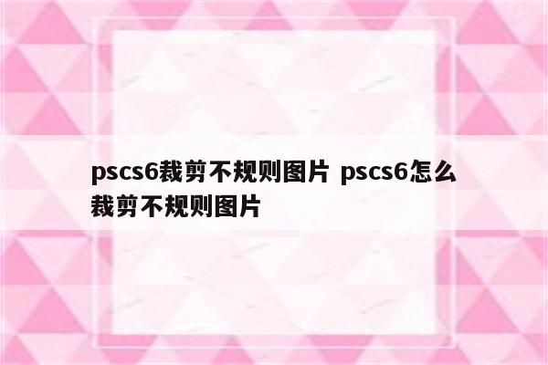 pscs6裁剪不规则图片 pscs6怎么裁剪不规则图片
