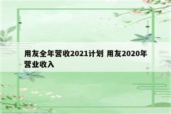 用友全年营收2021计划 用友2020年营业收入