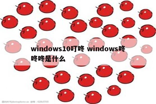 windows10叮咚 windows咚咚咚是什么