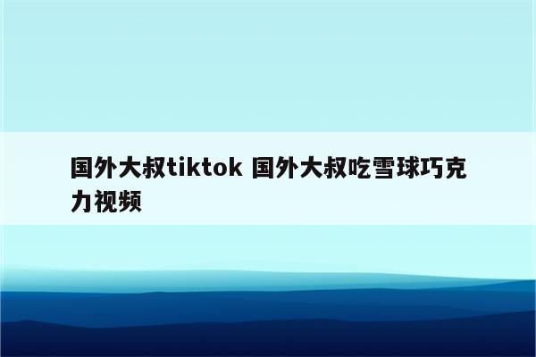国外大叔tiktok 国外大叔吃雪球巧克力视频