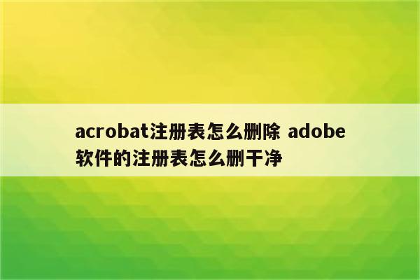acrobat注册表怎么删除 adobe软件的注册表怎么删干净
