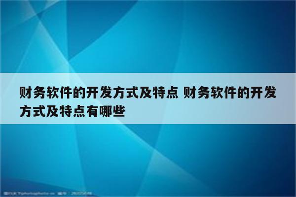 财务软件的开发方式及特点 财务软件的开发方式及特点有哪些