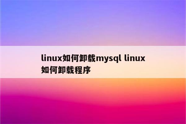 linux如何卸载mysql linux如何卸载程序