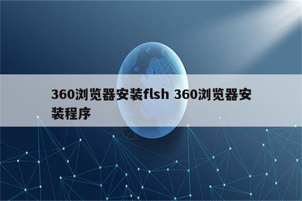 360浏览器安装flsh 360浏览器安装程序