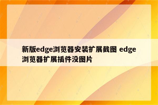 新版edge浏览器安装扩展截图 edge浏览器扩展插件没图片