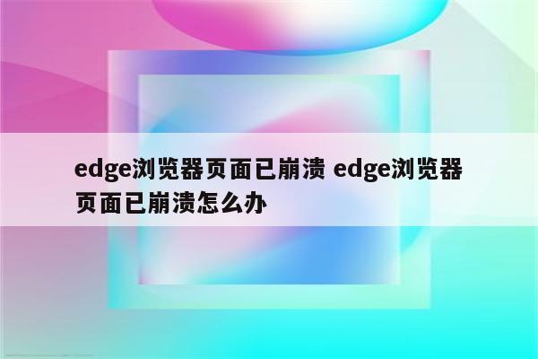 edge浏览器页面已崩溃 edge浏览器页面已崩溃怎么办