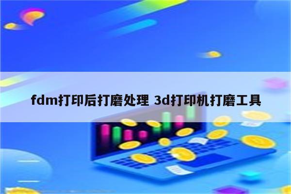 fdm打印后打磨处理 3d打印机打磨工具