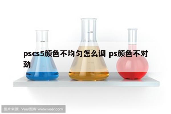 pscs5颜色不均匀怎么调 ps颜色不对劲