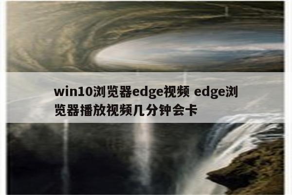 win10浏览器edge视频 edge浏览器播放视频几分钟会卡