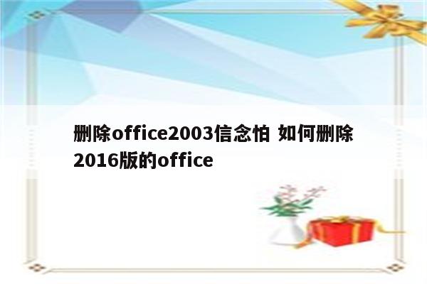 删除office2003信念怕 如何删除2016版的office