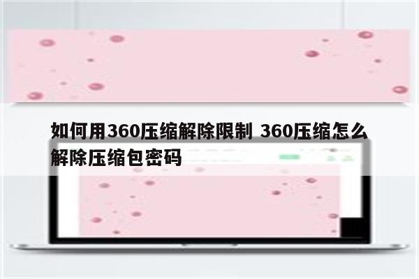 如何用360压缩解除限制 360压缩怎么解除压缩包密码