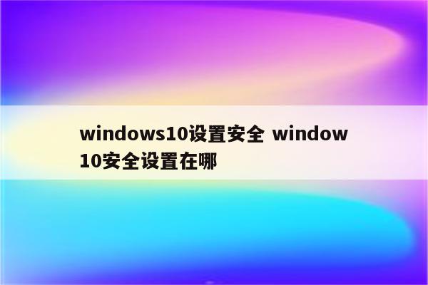 windows10设置安全 window10安全设置在哪