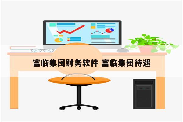 富临集团财务软件 富临集团待遇