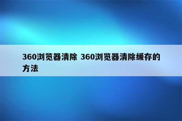360浏览器清除 360浏览器清除缓存的方法