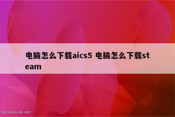 电脑怎么下载aics5 电脑怎么下载steam