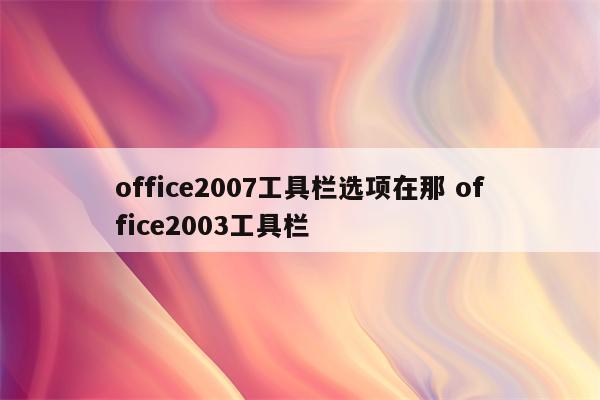 office2007工具栏选项在那 office2003工具栏