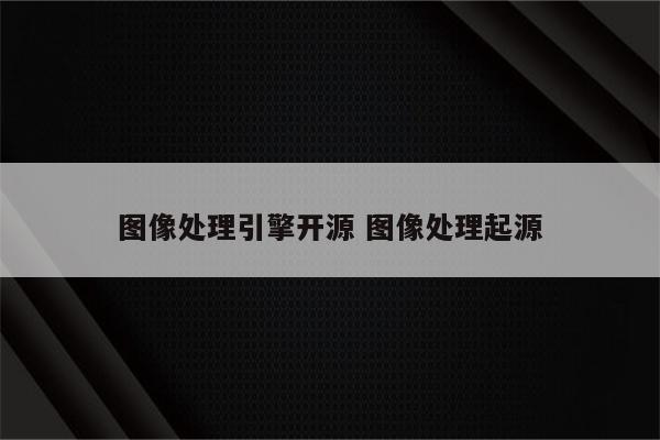 图像处理引擎开源 图像处理起源
