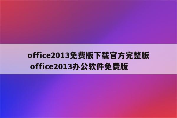 office2013免费版下载官方完整版 office2013办公软件免费版