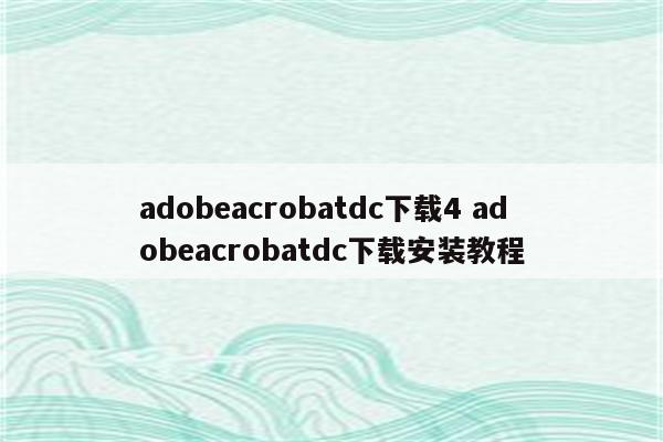 adobeacrobatdc下载4 adobeacrobatdc下载安装教程