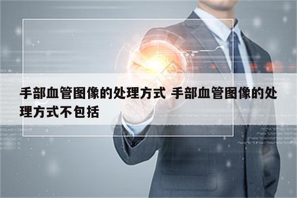 手部血管图像的处理方式 手部血管图像的处理方式不包括