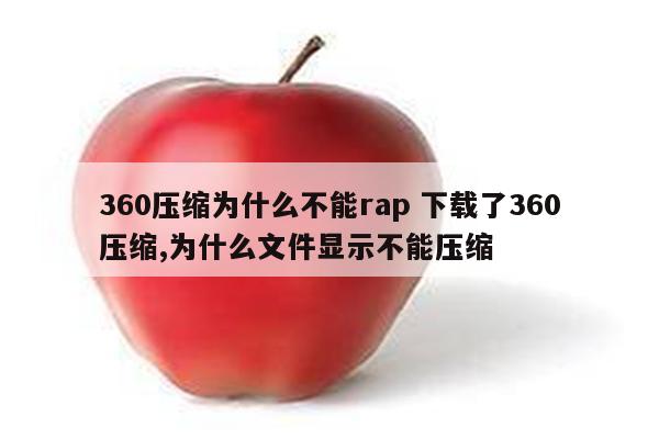 360压缩为什么不能rap 下载了360压缩,为什么文件显示不能压缩