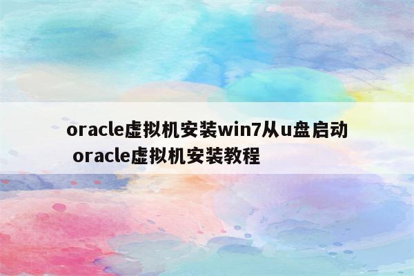 oracle虚拟机安装win7从u盘启动 oracle虚拟机安装教程
