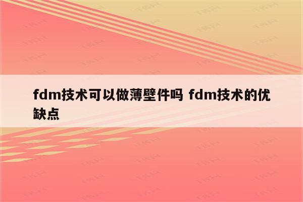 fdm技术可以做薄壁件吗 fdm技术的优缺点