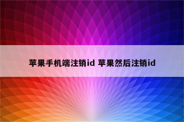 苹果手机端注销id 苹果然后注销id