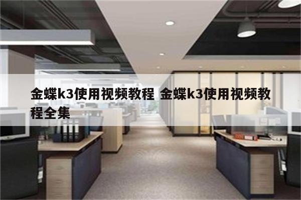 金蝶k3使用视频教程 金蝶k3使用视频教程全集