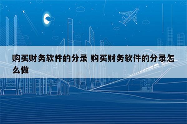 购买财务软件的分录 购买财务软件的分录怎么做