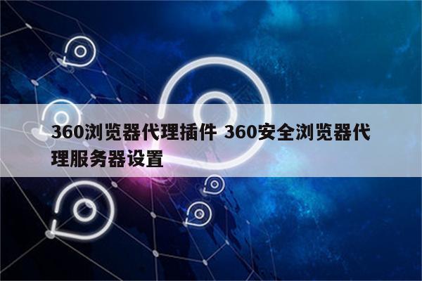 360浏览器代理插件 360安全浏览器代理服务器设置