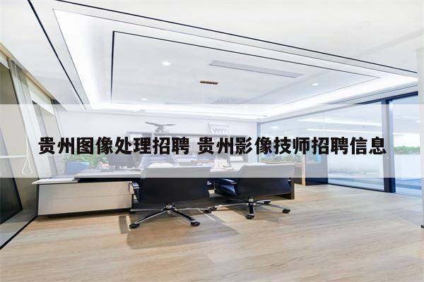 贵州图像处理招聘 贵州影像技师招聘信息