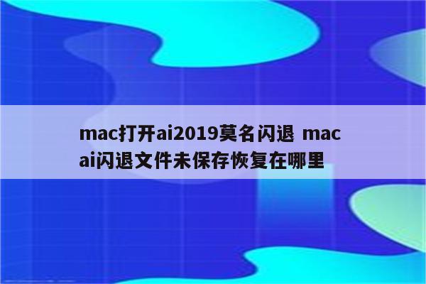 mac打开ai2019莫名闪退 mac ai闪退文件未保存恢复在哪里