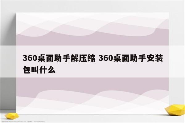 360桌面助手解压缩 360桌面助手安装包叫什么