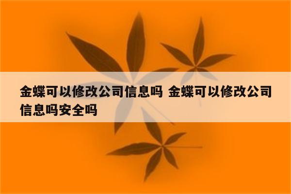 金蝶可以修改公司信息吗 金蝶可以修改公司信息吗安全吗