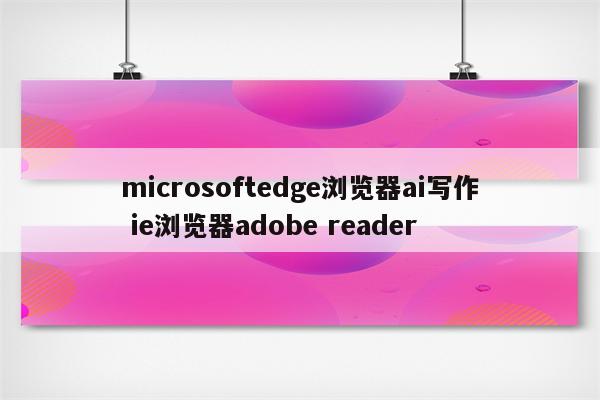 microsoftedge浏览器ai写作 ie浏览器adobe reader
