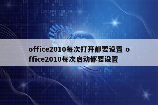 office2010每次打开都要设置 office2010每次启动都要设置