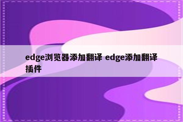 edge浏览器添加翻译 edge添加翻译插件