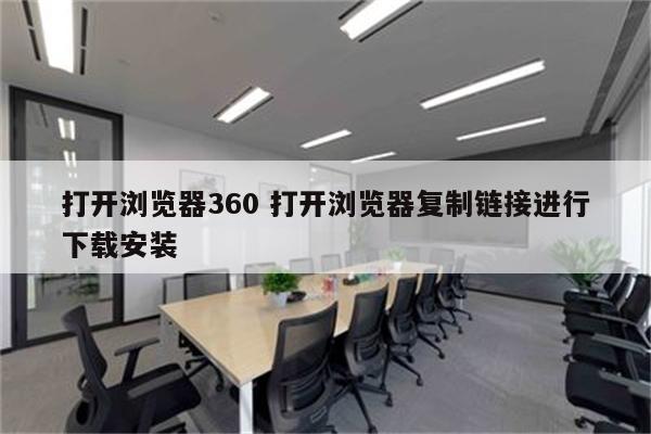 打开浏览器360 打开浏览器复制链接进行下载安装