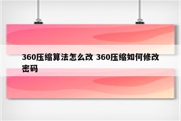 360压缩算法怎么改 360压缩如何修改密码