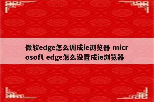 微软edge怎么调成ie浏览器 microsoft edge怎么设置成ie浏览器