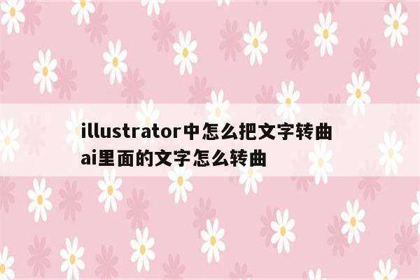 illustrator中怎么把文字转曲 ai里面的文字怎么转曲