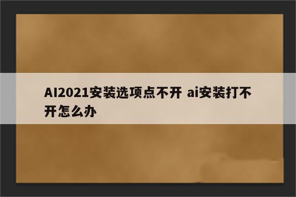AI2021安装选项点不开 ai安装打不开怎么办