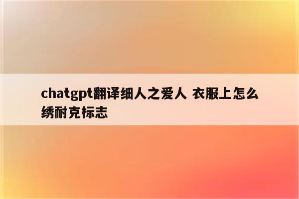 chatgpt翻译细人之爱人 衣服上怎么绣耐克标志