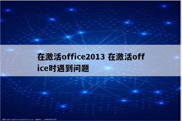 在激活office2013 在激活office时遇到问题