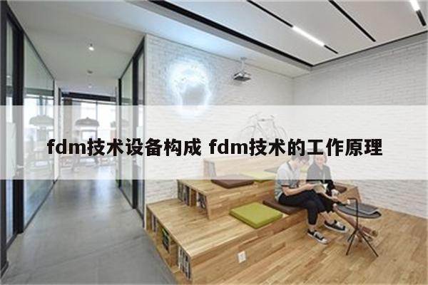 fdm技术设备构成 fdm技术的工作原理