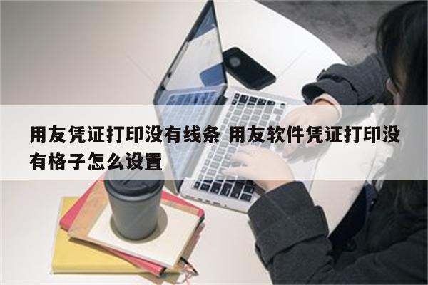 用友凭证打印没有线条 用友软件凭证打印没有格子怎么设置