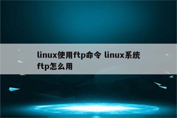 linux使用ftp命令 linux系统ftp怎么用