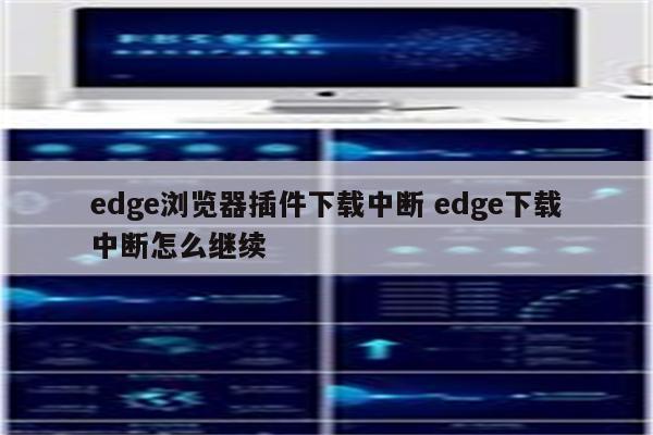 edge浏览器插件下载中断 edge下载中断怎么继续