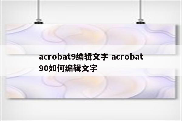 acrobat9编辑文字 acrobat90如何编辑文字